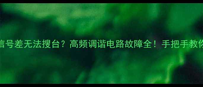 液晶电视信号差无法搜台高频调谐电路故障全手把手教你排查维修