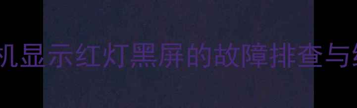 液晶电视开机显示红灯黑屏的故障排查与维修全攻略