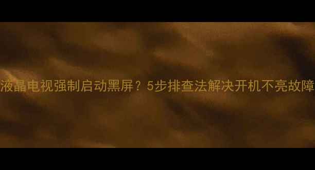 图片 液晶电视强制启动黑屏？5步排查法解决开机不亮故障