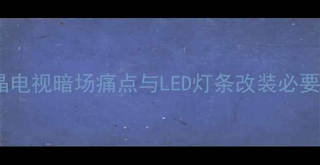 液晶电视暗场痛点与LED灯条改装必要性