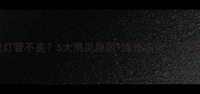 图片 液晶电视灯管不亮？5大常见原因+维修指南（附自检步骤）