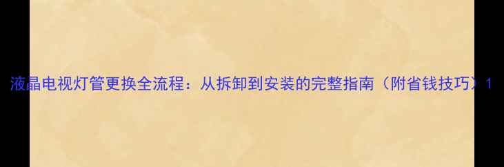 图片 液晶电视灯管更换全流程：从拆卸到安装的完整指南（附省钱技巧）1