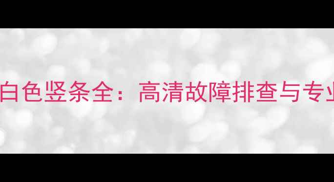 液晶电视灰白色竖条全高清故障排查与专业维修指南