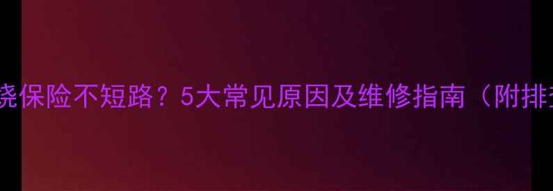液晶电视烧保险不短路5大常见原因及维修指南附排查步骤