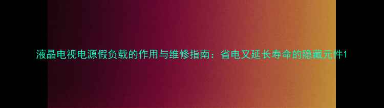 液晶电视电源假负载的作用与维修指南省电又延长寿命的隐藏元件