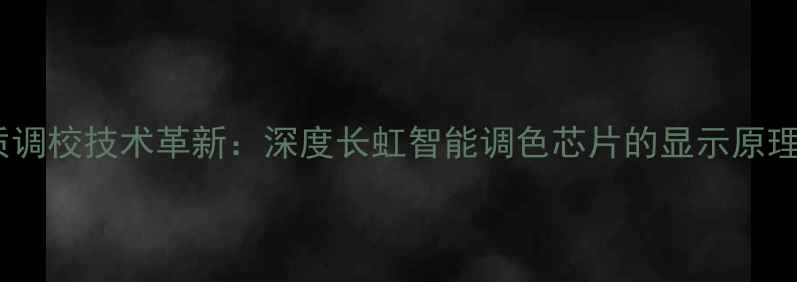 液晶电视画质调校技术革新深度长虹智能调色芯片的显示原理与家庭应用