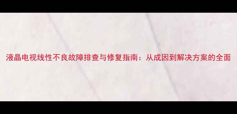 图片 液晶电视线性不良故障排查与修复指南：从成因到解决方案的全面