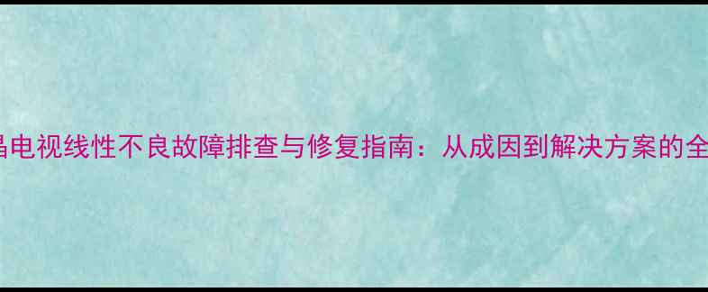 液晶电视线性不良故障排查与修复指南从成因到解决方案的全面