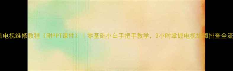 液晶电视维修教程附PPT课件零基础小白手把手教学3小时掌握电视故障排查全流程