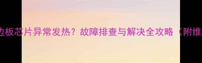 图片 液晶电视边板芯片异常发热？故障排查与解决全攻略（附维修步骤）1
