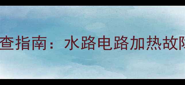热水器常见故障排查指南水路电路加热故障原因及解决方法