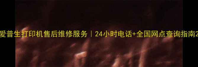 图片 爱普生打印机售后维修服务｜24小时电话+全国网点查询指南2