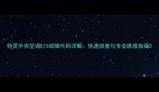 特灵中央空调E15故障代码详解快速排查与专业维修指南