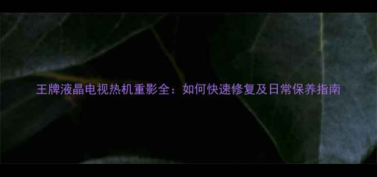 图片 王牌液晶电视热机重影全：如何快速修复及日常保养指南