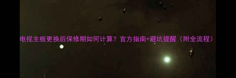 电视主板更换后保修期如何计算官方指南避坑提醒附全流程
