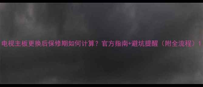 图片 电视主板更换后保修期如何计算？官方指南+避坑提醒（附全流程）1