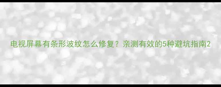 电视屏幕有条形波纹怎么修复亲测有效的5种避坑指南