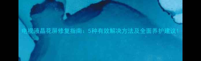图片 电视液晶花屏修复指南：5种有效解决方法及全面养护建议1