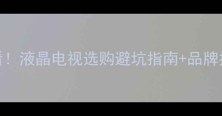 石家庄家电选购必看液晶电视选购避坑指南品牌推荐附实测对比