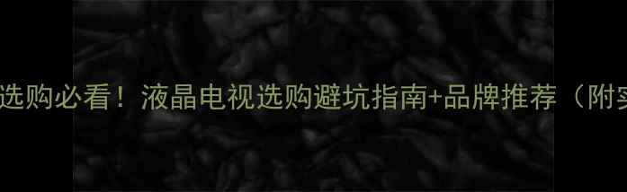 图片 石家庄家电选购必看！液晶电视选购避坑指南+品牌推荐（附实测对比）1