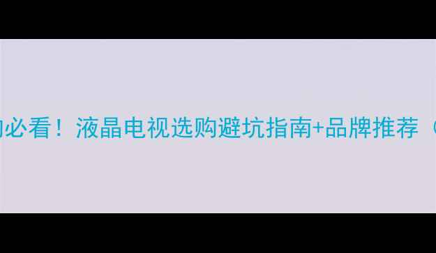 图片 石家庄家电选购必看！液晶电视选购避坑指南+品牌推荐（附实测对比）2
