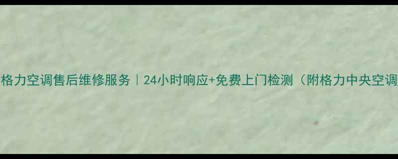 石家庄新华区格力空调售后维修服务24小时响应免费上门检测附格力中央空调清洗全攻略