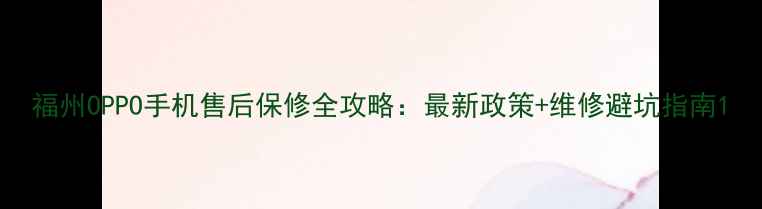 图片 福州OPPO手机售后保修全攻略：最新政策+维修避坑指南1