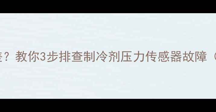 空调制冷效果差教你3步排查制冷剂压力传感器故障附选购指南