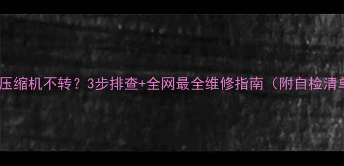 空调压缩机不转3步排查全网最全维修指南附自检清单