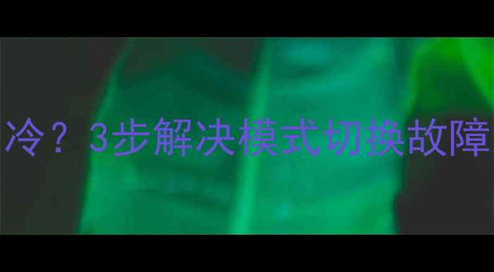 空调怎么从制热变制冷3步解决模式切换故障附专业维修指南