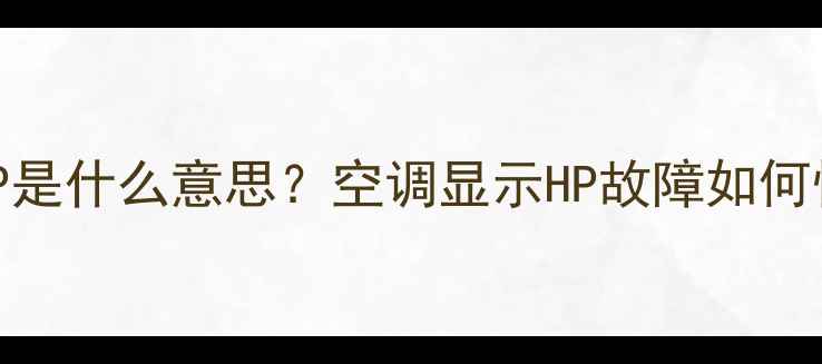 空调故障代码HP是什么意思空调显示HP故障如何快速排查与解决