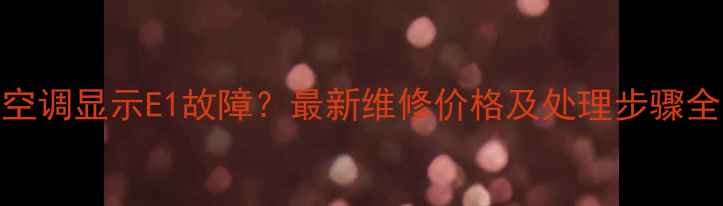 空调显示E1故障最新维修价格及处理步骤全