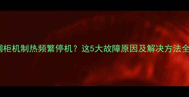 空调柜机制热频繁停机这5大故障原因及解决方法全