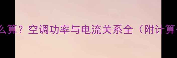 空调额定电流怎么算空调功率与电流关系全附计算公式选购指南
