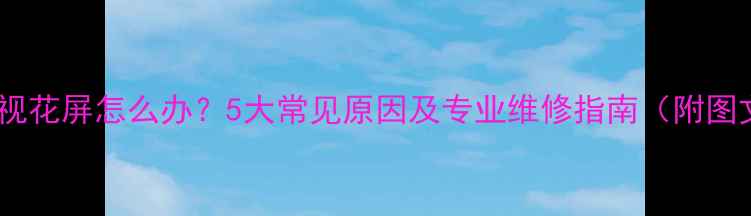 图片 等离子电视花屏怎么办？5大常见原因及专业维修指南（附图文教程）1