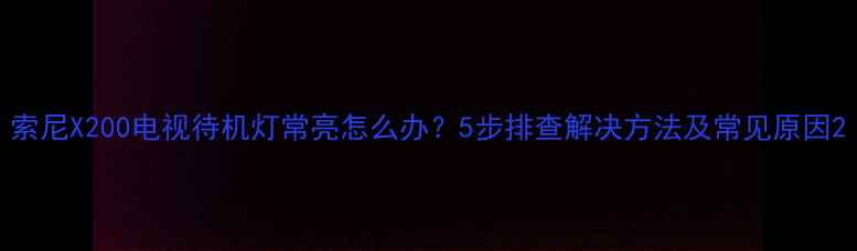 索尼X200电视待机灯常亮怎么办5步排查解决方法及常见原因