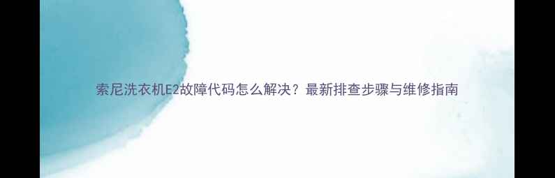 图片 索尼洗衣机E2故障代码怎么解决？最新排查步骤与维修指南
