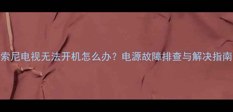 索尼电视无法开机怎么办电源故障排查与解决指南