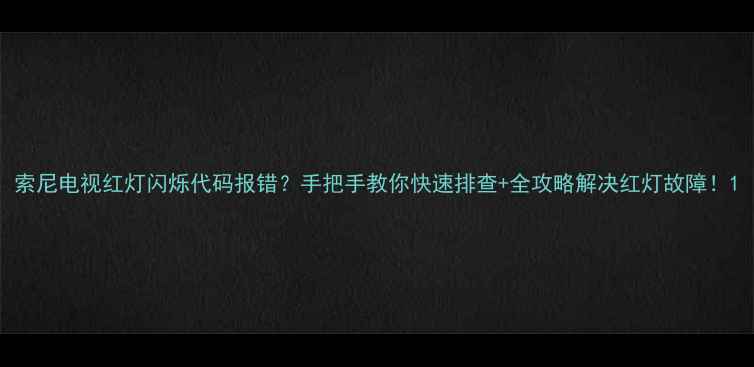 图片 索尼电视红灯闪烁代码报错？手把手教你快速排查+全攻略解决红灯故障！1