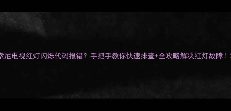 索尼电视红灯闪烁代码报错手把手教你快速排查全攻略解决红灯故障