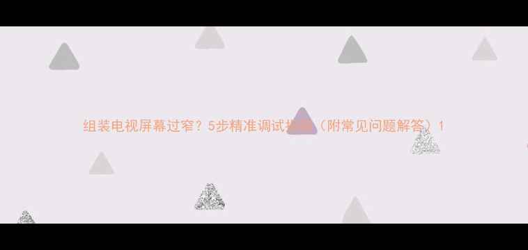组装电视屏幕过窄5步精准调试指南附常见问题解答