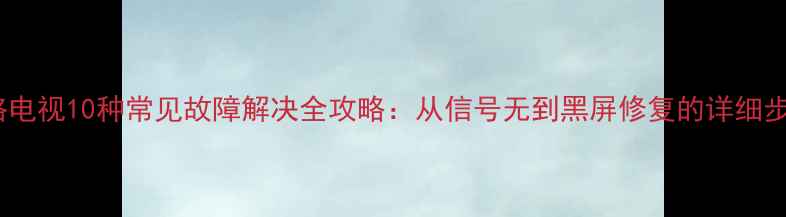 网络电视10种常见故障解决全攻略从信号无到黑屏修复的详细步骤