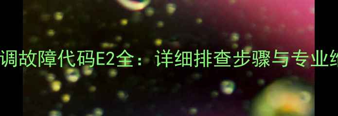 美的5P空调故障代码E2全详细排查步骤与专业维修指南