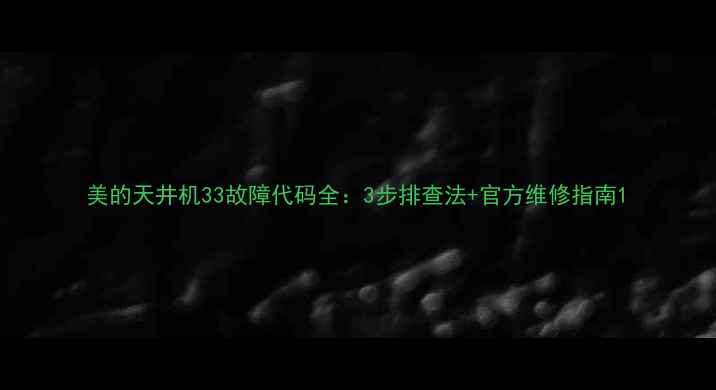 美的天井机33故障代码全3步排查法官方维修指南