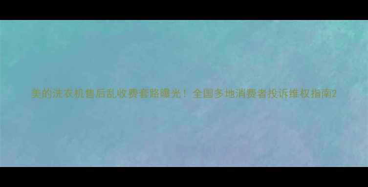 美的洗衣机售后乱收费套路曝光全国多地消费者投诉维权指南