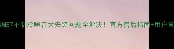 美的空调E7不制冷噪音大安装问题全解决官方售后指南用户真实反馈