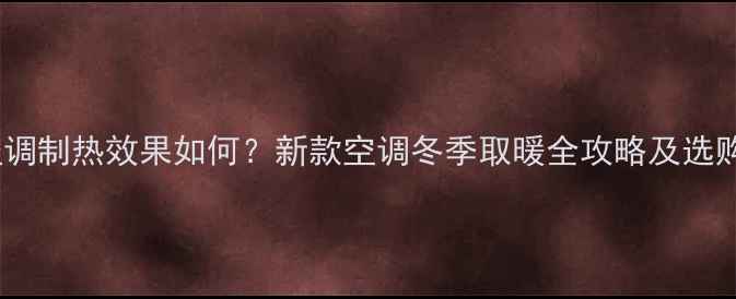 美的空调制热效果如何新款空调冬季取暖全攻略及选购指南