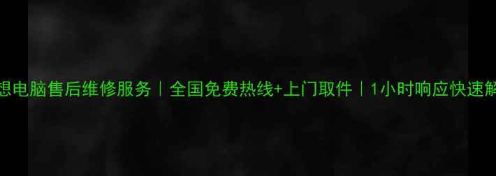 联想电脑售后维修服务全国免费热线上门取件1小时响应快速解决