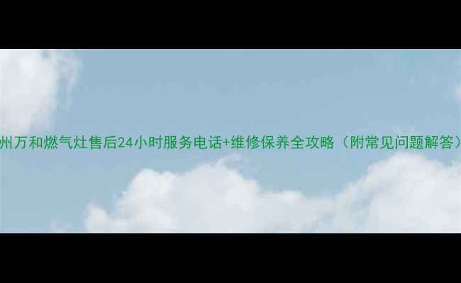 苏州万和燃气灶售后24小时服务电话维修保养全攻略附常见问题解答