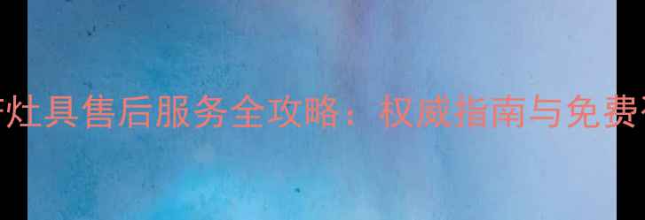 苏州光芒灶具售后服务全攻略权威指南与免费咨询通道